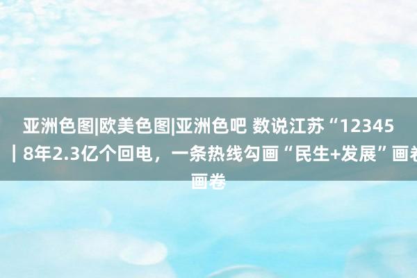 亚洲色图|欧美色图|亚洲色吧 数说江苏“12345”｜8年2.3亿个回电，一条热线勾画“民生+发展”画卷