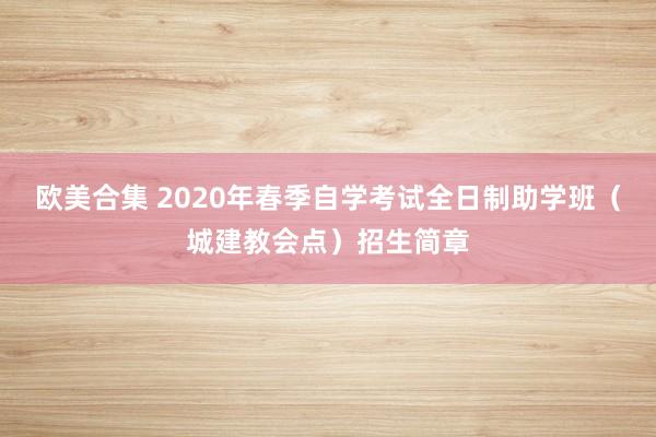 欧美合集 2020年春季自学考试全日制助学班（城建教会点）招生简章