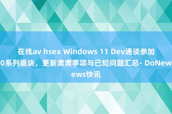 在线av hsex Windows 11 Dev通谈参加26200系列版块，更新肃肃事项与已知问题汇总- DoNews快讯