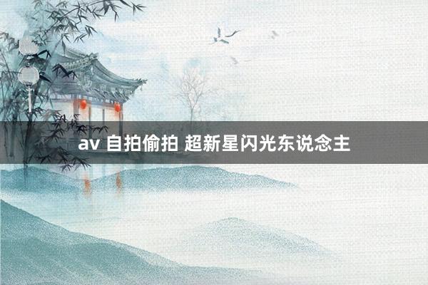 av 自拍偷拍 超新星闪光东说念主
