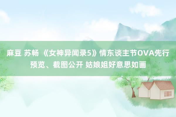 麻豆 苏畅 《女神异闻录5》情东谈主节OVA先行预览、截图公开 姑娘姐好意思如画