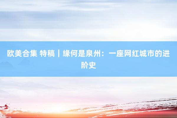 欧美合集 特稿｜缘何是泉州：一座网红城市的进阶史