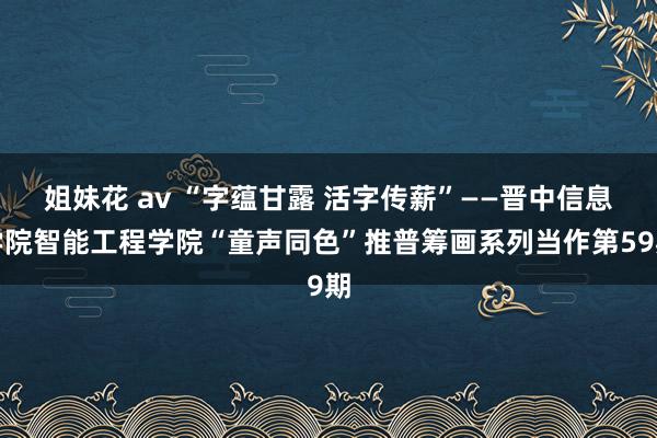 姐妹花 av “字蕴甘露 活字传薪”——晋中信息学院智能工程学院“童声同色”推普筹画系列当作第59期