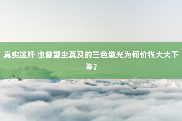 真实迷奸 也曾望尘莫及的三色激光为何价钱大大下降？