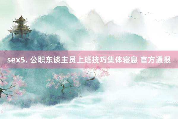 sex5. 公职东谈主员上班技巧集体寝息 官方通报