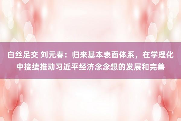 白丝足交 刘元春：归来基本表面体系，在学理化中接续推动习近平经济念念想的发展和完善