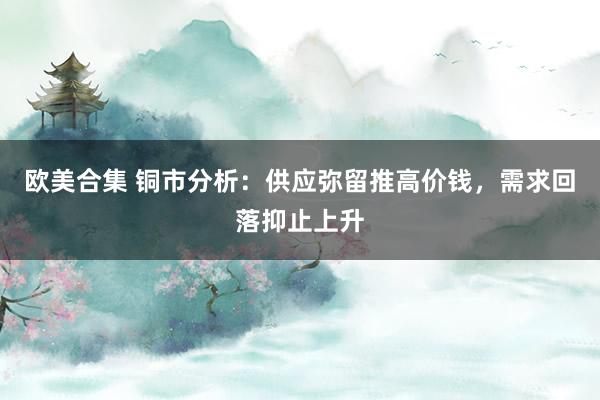 欧美合集 铜市分析：供应弥留推高价钱，需求回落抑止上升
