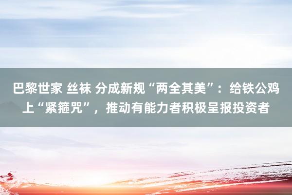 巴黎世家 丝袜 分成新规“两全其美”：给铁公鸡上“紧箍咒”，推动有能力者积极呈报投资者