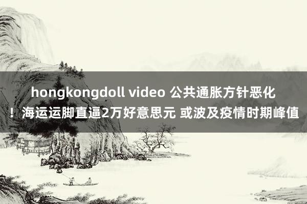 hongkongdoll video 公共通胀方针恶化！海运运脚直逼2万好意思元 或波及疫情时期峰值