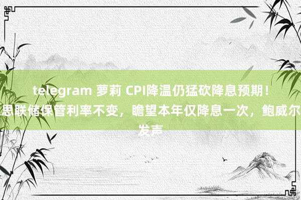 telegram 萝莉 CPI降温仍猛砍降息预期！好意思联储保管利率不变，瞻望本年仅降息一次，鲍威尔发声