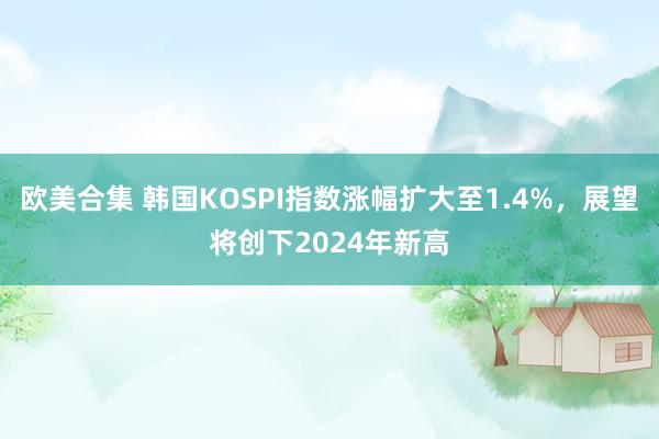 欧美合集 韩国KOSPI指数涨幅扩大至1.4%，展望将创下2024年新高