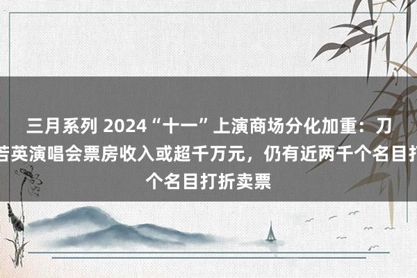 三月系列 2024“十一”上演商场分化加重：刀郎、刘若英演唱会票房收入或超千万元，仍有近两千个名目打折卖票