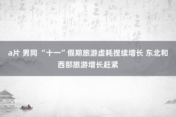 a片 男同 “十一”假期旅游虚耗捏续增长 东北和西部旅游增长赶紧