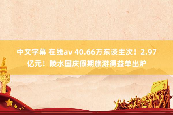 中文字幕 在线av 40.66万东谈主次！2.97亿元！陵水国庆假期旅游得益单出炉