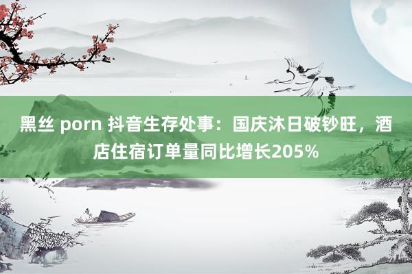 黑丝 porn 抖音生存处事：国庆沐日破钞旺，酒店住宿订单量同比增长205%