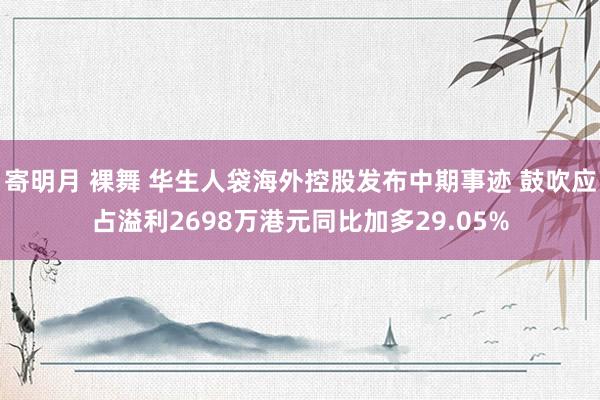 寄明月 裸舞 华生人袋海外控股发布中期事迹 鼓吹应占溢利2698万港元同比加多29.05%