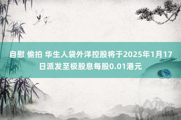 自慰 偷拍 华生人袋外洋控股将于2025年1月17日派发至极股息每股0.01港元