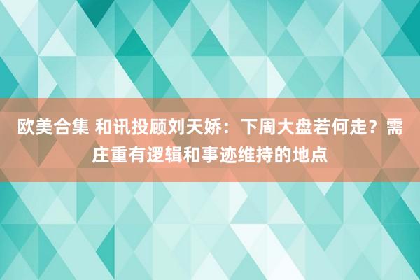 欧美合集 和讯投顾刘天娇：下周大盘若何走？需庄重有逻辑和事迹维持的地点