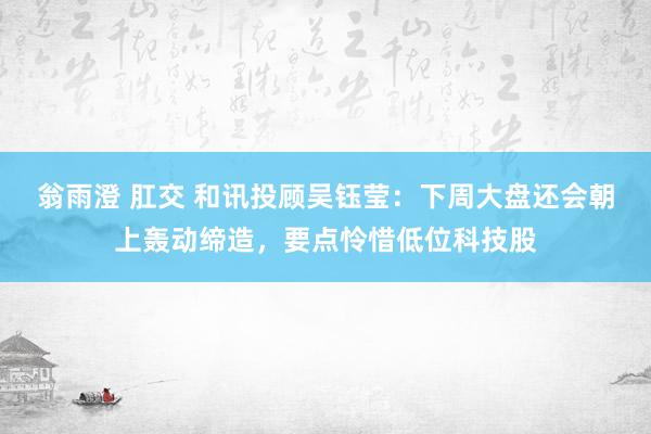 翁雨澄 肛交 和讯投顾吴钰莹：下周大盘还会朝上轰动缔造，要点怜惜低位科技股