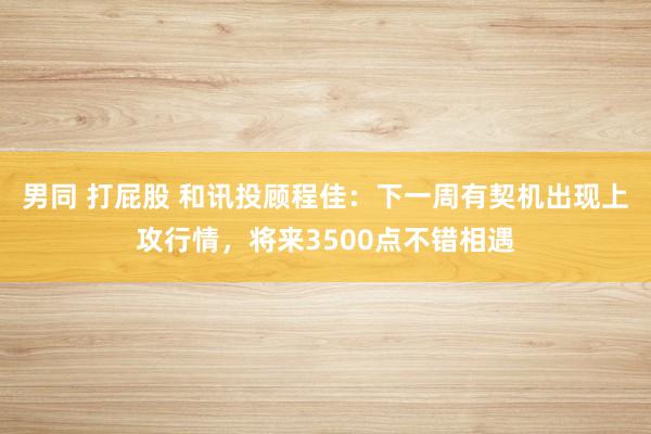 男同 打屁股 和讯投顾程佳：下一周有契机出现上攻行情，将来3500点不错相遇