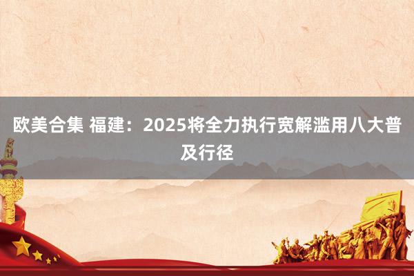 欧美合集 福建：2025将全力执行宽解滥用八大普及行径