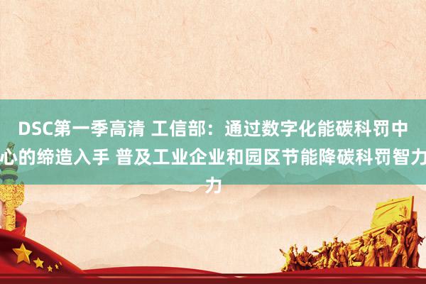 DSC第一季高清 工信部：通过数字化能碳科罚中心的缔造入手 普及工业企业和园区节能降碳科罚智力