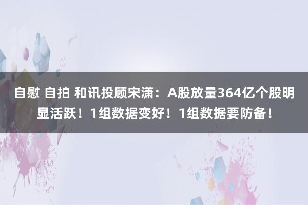 自慰 自拍 和讯投顾宋潇：A股放量364亿个股明显活跃！1组数据变好！1组数据要防备！