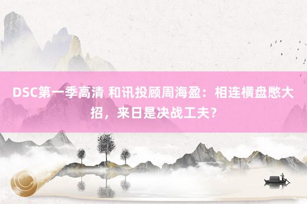 DSC第一季高清 和讯投顾周海盈：相连横盘憋大招，来日是决战工夫？